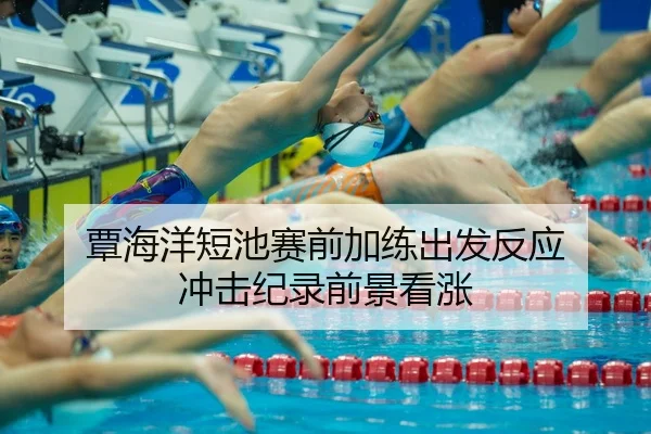 覃海洋短池赛前加练出发反应 冲击纪录前景看涨 - SABASPORTS