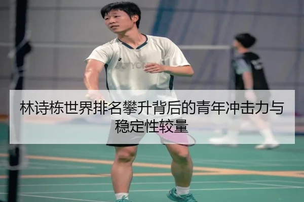 林诗栋世界排名攀升背后的青年冲击力与稳定性较量（SABASPORTS）